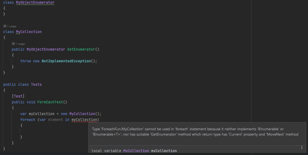 IDE (JetBrains Rider) error:
Type 'ForeachFun.MyCollection' cannot be used in 'foreach' statement because it neither implements 'IEnumerable' or 'IEnumerable', nor has suitable 'GetEnumerator' method which return type has 'Current' property and 'MoveNext' method